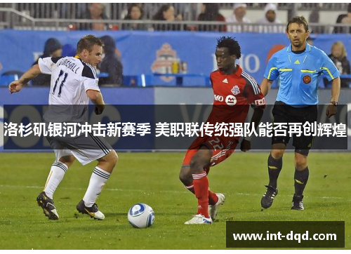 洛杉矶银河冲击新赛季 美职联传统强队能否再创辉煌