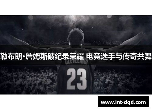 勒布朗·詹姆斯破纪录荣耀 电竞选手与传奇共舞
